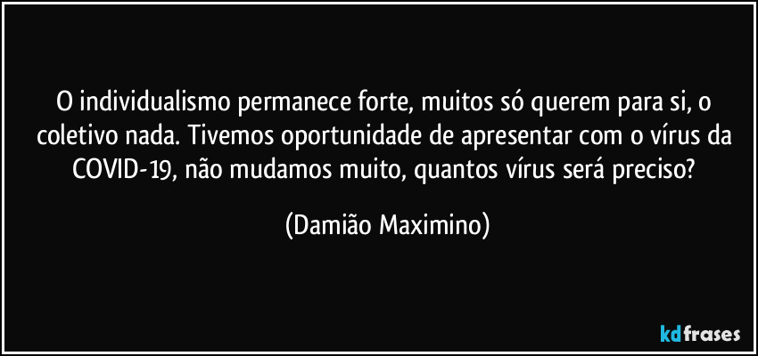 O individualismo permanece forte, muitos só querem para si, o coletivo nada. Tivemos oportunidade de apresentar com o vírus da COVID-19, não mudamos muito, quantos vírus será preciso? (Damião Maximino)