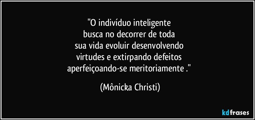 "O indivíduo inteligente 
busca no decorrer de toda 
sua vida evoluir desenvolvendo 
virtudes e extirpando defeitos 
aperfeiçoando-se  meritoriamente ." (Mônicka Christi)