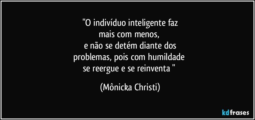 "O indivíduo inteligente faz
mais com menos, 
e não se detém diante dos
problemas, pois com humildade 
se reergue e se reinventa " (Mônicka Christi)