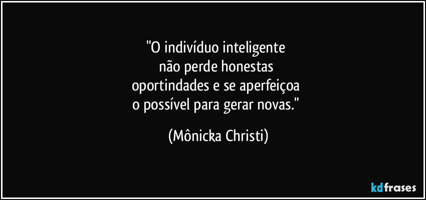 "O indivíduo inteligente
não perde honestas
oportindades e se aperfeiçoa
o possível para gerar novas." (Mônicka Christi)