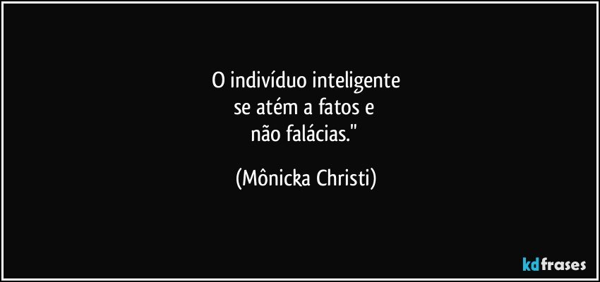 O indivíduo inteligente
se atém a fatos e 
não falácias." (Mônicka Christi)