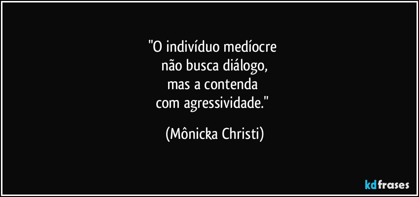 "O indivíduo medíocre 
não busca diálogo,
mas a contenda 
com agressividade." (Mônicka Christi)