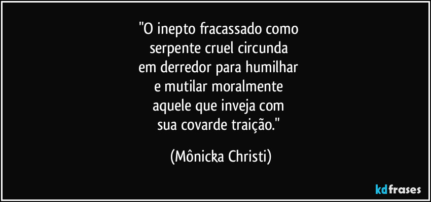 "O inepto fracassado como 
serpente cruel circunda 
em derredor para humilhar 
e mutilar moralmente 
aquele que inveja com 
sua covarde traição." (Mônicka Christi)