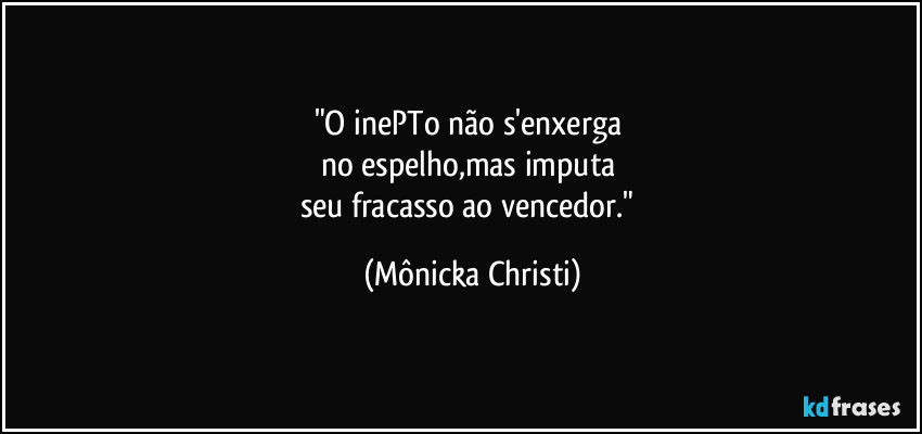 "O inePTo não s'enxerga 
no espelho,mas imputa 
seu fracasso ao vencedor." (Mônicka Christi)