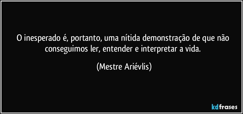 O inesperado é, portanto, uma nítida demonstração de que não conseguimos ler, entender e interpretar a vida. (Mestre Ariévlis)