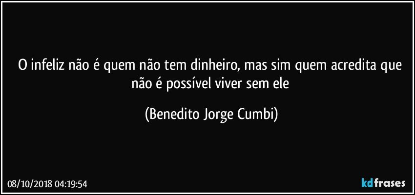 O infeliz não é quem não tem dinheiro, mas sim quem acredita que não é possível viver sem ele (Benedito Jorge Cumbi)