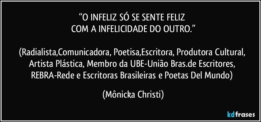 “O INFELIZ SÓ SE SENTE FELIZ 
COM A INFELICIDADE DO OUTRO.”

(Radialista,Comunicadora, Poetisa,Escritora, Produtora Cultural, Artista Plástica, Membro da UBE-União Bras.de Escritores, REBRA-Rede e Escritoras Brasileiras e Poetas Del Mundo) (Mônicka Christi)