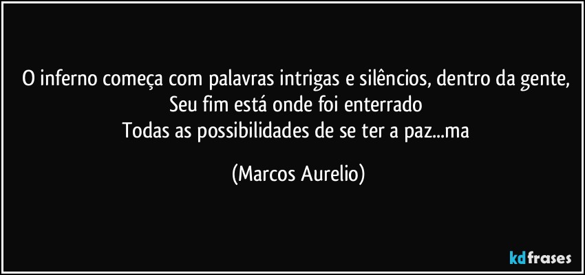 O inferno começa com palavras intrigas e silêncios, dentro da gente, 
Seu fim está  onde foi enterrado 
Todas as possibilidades  de se ter a paz...ma (Marcos Aurelio)