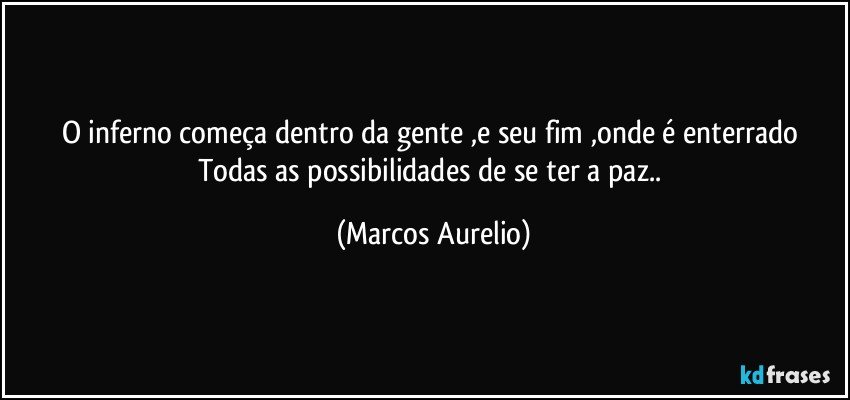 O inferno começa dentro da gente ,e seu fim ,onde é enterrado Todas as possibilidades de se ter a paz.. (Marcos Aurelio)