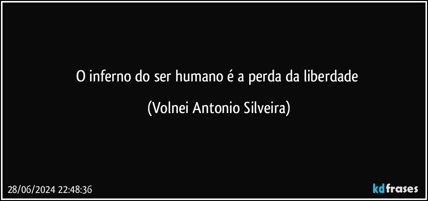 O inferno do ser humano é a perda da liberdade (Volnei Antonio Silveira)