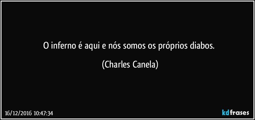 O inferno é aqui e nós somos os próprios diabos. (Charles Canela)