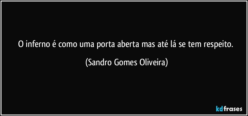 O inferno é como uma porta aberta mas até lá se tem respeito. (Sandro Gomes Oliveira)