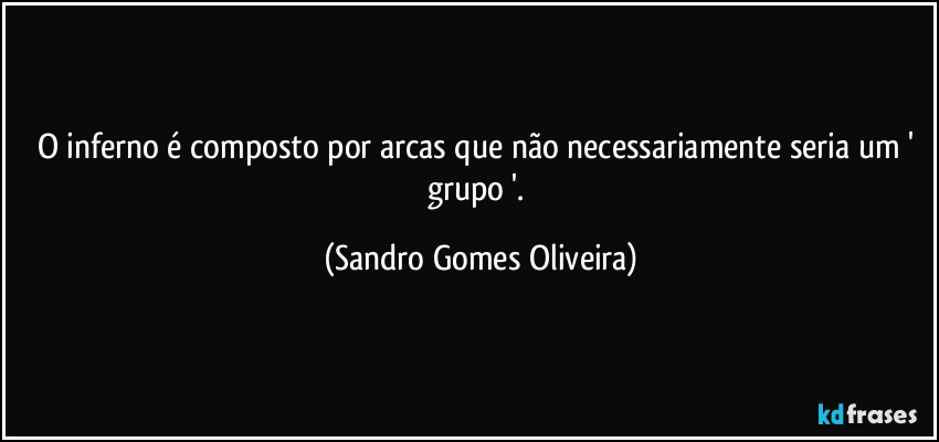 O inferno é composto por arcas que não necessariamente seria um ' grupo '. (Sandro Gomes Oliveira)