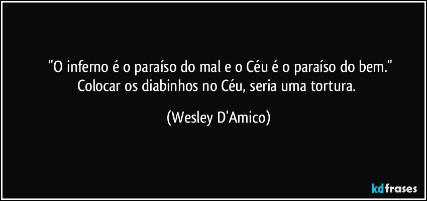 ⁠"O inferno é o paraíso do mal e o Céu é o paraíso do bem."
Colocar os diabinhos no Céu, seria uma tortura. (Wesley D'Amico)