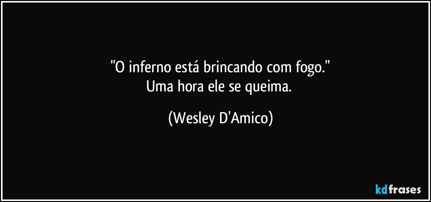 "O inferno está brincando com fogo."
Uma hora ele se queima. (Wesley D'Amico)