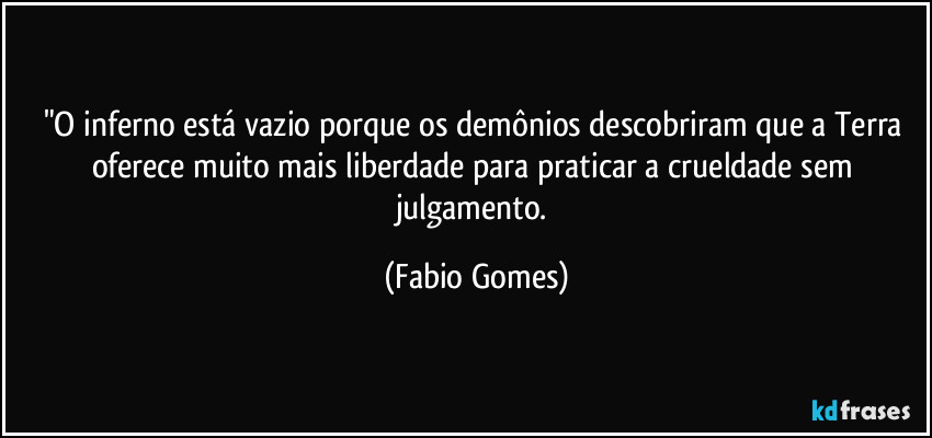 "O inferno está vazio porque os demônios descobriram que a Terra oferece muito mais liberdade para praticar a crueldade sem julgamento. (Fabio Gomes)
