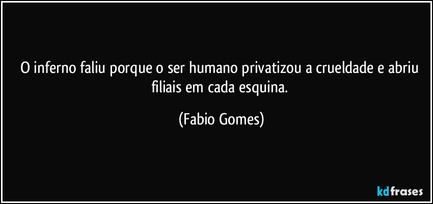 O inferno faliu porque o ser humano privatizou a crueldade e abriu filiais em cada esquina. (Fabio Gomes)