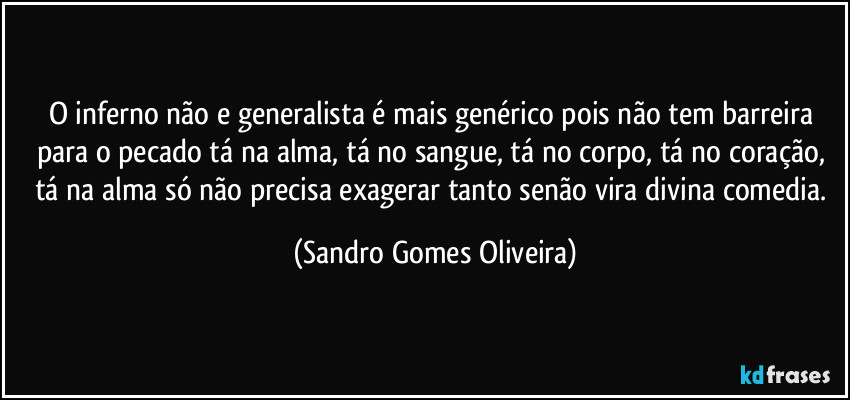 O inferno não e generalista é mais genérico pois não tem barreira para o pecado tá na alma, tá no sangue, tá no corpo, tá no coração, tá na alma só não precisa exagerar tanto senão vira divina comedia. (Sandro Gomes Oliveira)
