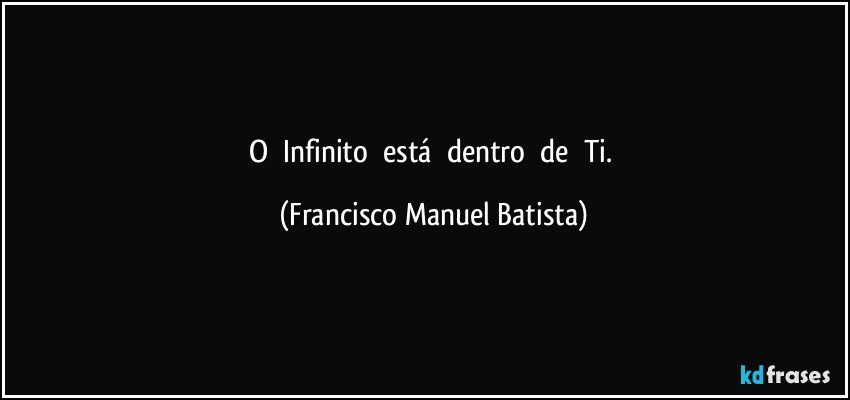 O     Infinito     está     dentro     de     Ti. (Francisco Manuel Batista)