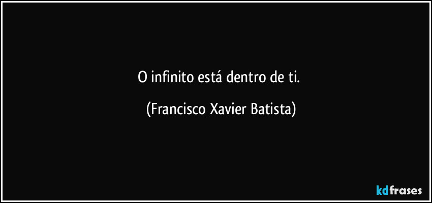 O    infinito    está   dentro    de    ti. (Francisco Xavier Batista)