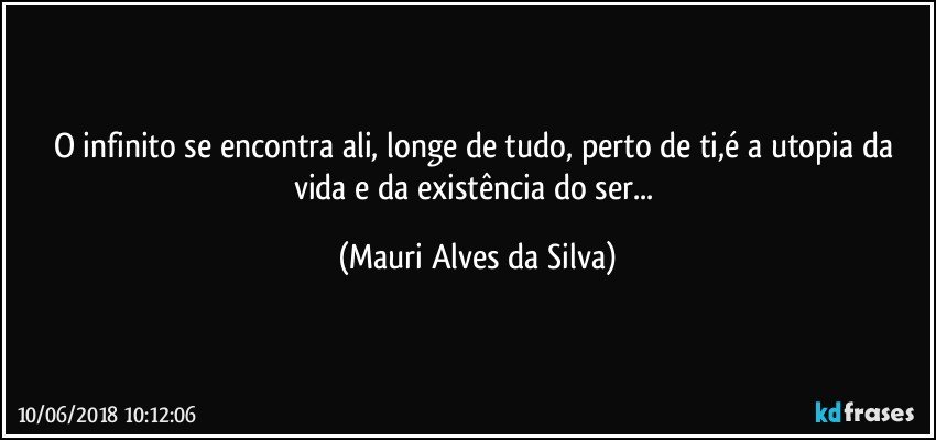 O infinito se encontra ali, longe de tudo, perto de ti,é a utopia da vida e da existência do ser... (Mauri Alves da Silva)