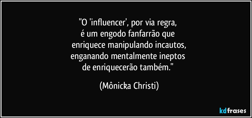 "O 'influencer', por via regra, 
é um engodo fanfarrão que 
enriquece manipulando incautos,
enganando mentalmente ineptos 
de enriquecerão também." (Mônicka Christi)