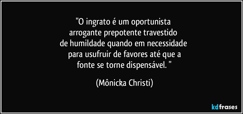 "O ingrato é um oportunista 
arrogante prepotente travestido 
de humildade quando em necessidade 
para usufruir de favores até que a
 fonte se torne dispensável. " (Mônicka Christi)