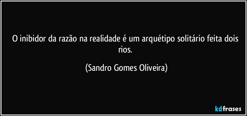 O inibidor da razão na realidade é um arquétipo solitário feita dois rios. (Sandro Gomes Oliveira)