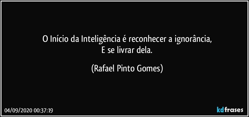 O Início da Inteligência é reconhecer a ignorância,
 E se livrar dela. (Rafael Pinto Gomes)