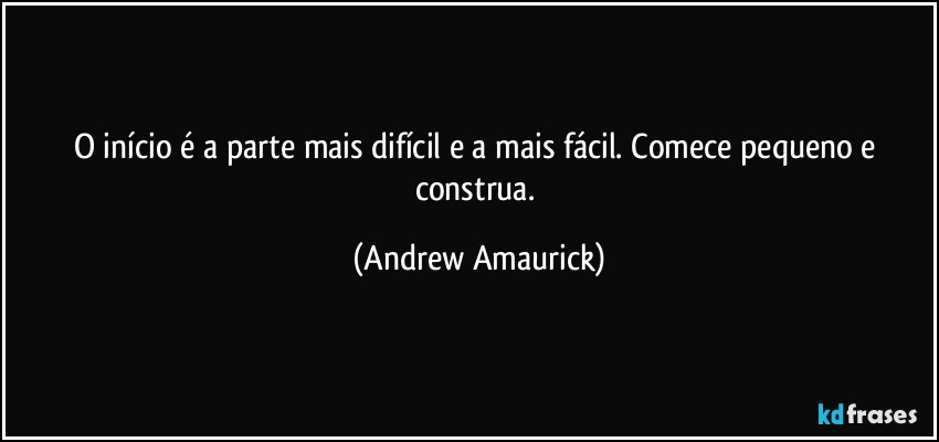 O início é a parte mais difícil e a mais fácil. Comece pequeno e construa. (Andrew Amaurick)