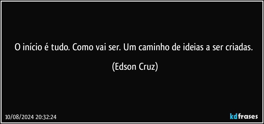 O início é tudo. Como vai ser. Um caminho de ideias a ser criadas. (Edson Cruz)