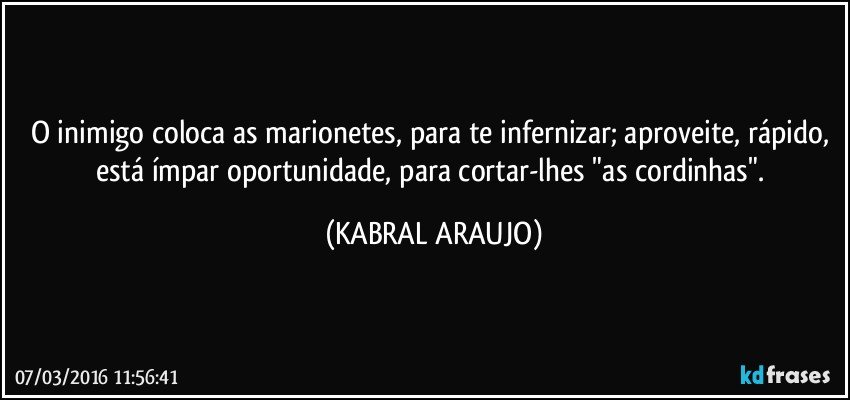 O inimigo coloca as marionetes, para te infernizar; aproveite, rápido, está ímpar oportunidade, para cortar-lhes "as cordinhas". (KABRAL ARAUJO)