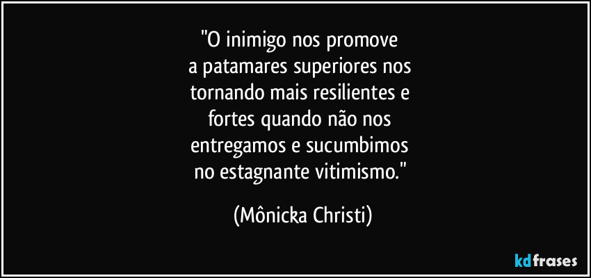 "O inimigo nos promove 
a patamares superiores nos 
tornando mais resilientes e 
fortes quando não nos 
entregamos e sucumbimos 
no estagnante vitimismo." (Mônicka Christi)