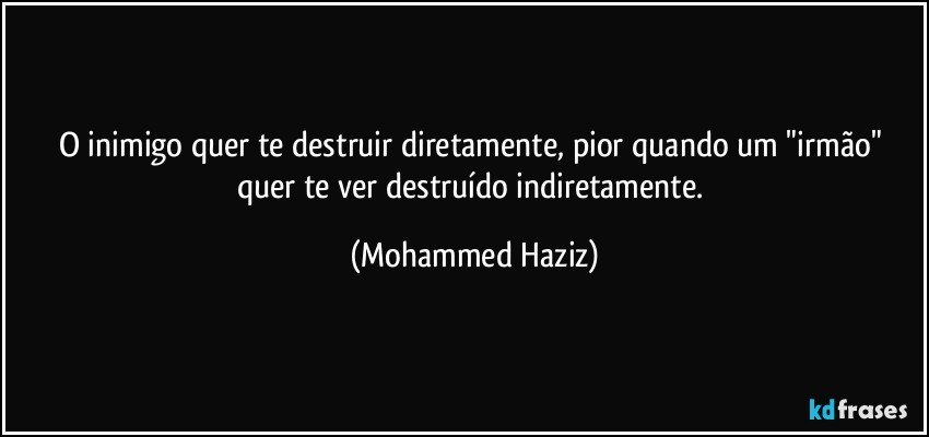 O inimigo quer te destruir diretamente, pior quando um "irmão" quer te ver destruído indiretamente. (Mohammed Haziz)