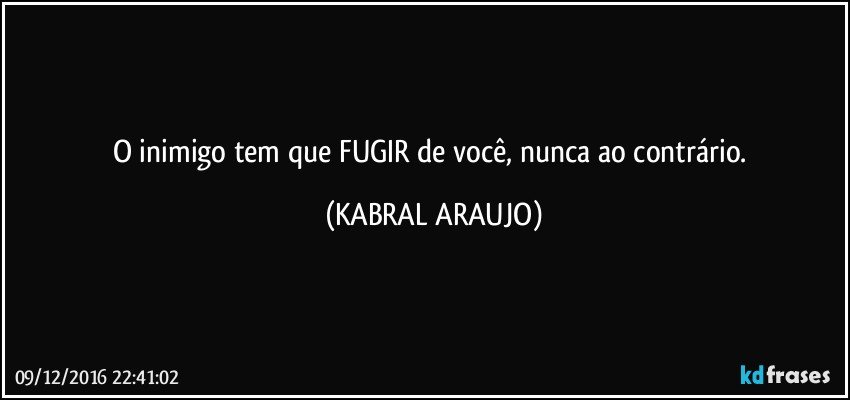 O inimigo tem que FUGIR de você, nunca ao contrário. (KABRAL ARAUJO)
