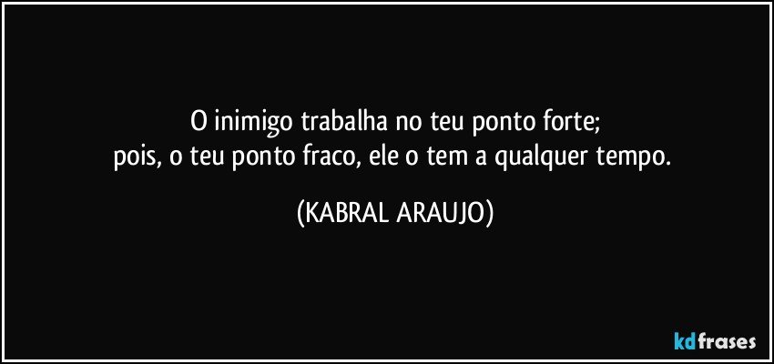 O inimigo trabalha no teu ponto forte;
pois, o teu ponto fraco, ele o tem a qualquer tempo. (KABRAL ARAUJO)