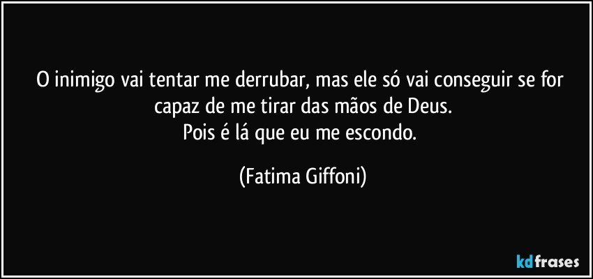 O inimigo vai tentar me derrubar, mas ele só vai conseguir se for capaz de me tirar das mãos de Deus.
Pois é lá que eu me escondo. (Fatima Giffoni)