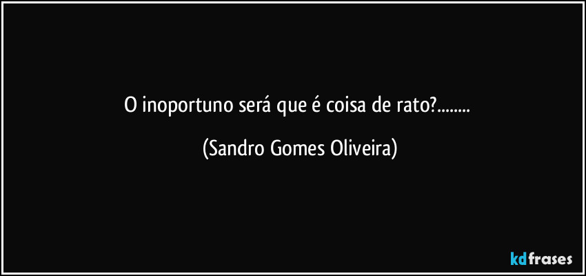 O inoportuno será que é coisa de rato?... (Sandro Gomes Oliveira)