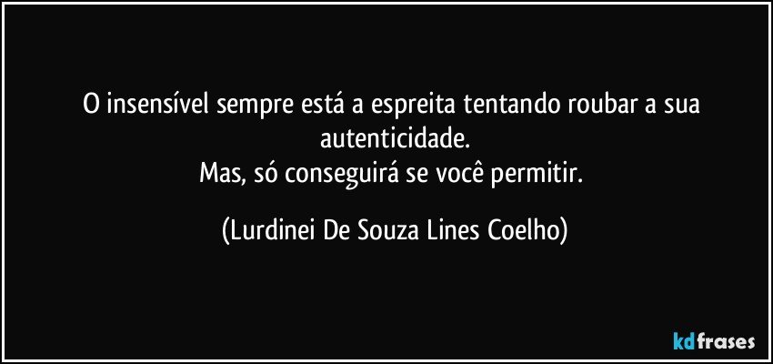 O insensível  sempre está a espreita tentando roubar a sua autenticidade.
Mas, só conseguirá se você permitir. (Lurdinei De Souza Lines Coelho)