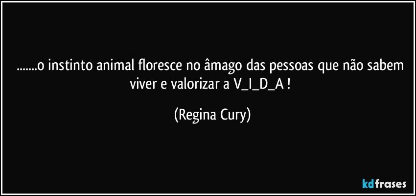 ...o instinto animal floresce no âmago das pessoas que não sabem viver e valorizar a V_I_D_A ! (Regina Cury)