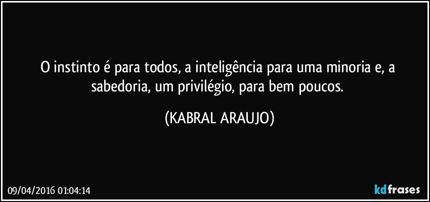 O instinto é para todos, a inteligência para uma minoria e, a sabedoria, um privilégio, para bem poucos. (KABRAL ARAUJO)