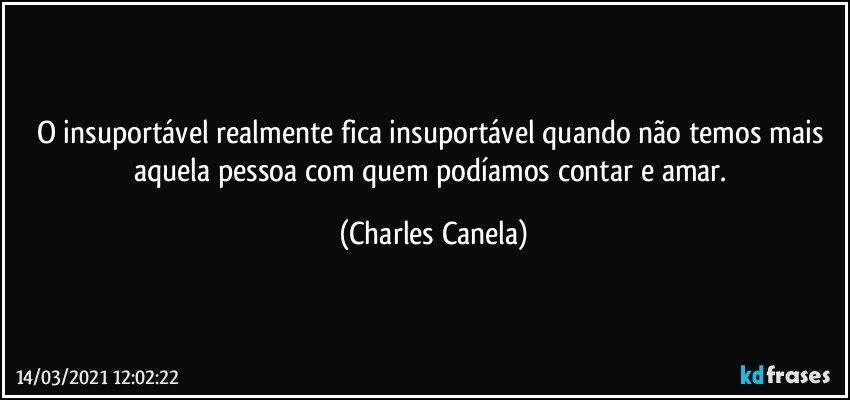 O insuportável realmente fica insuportável quando não temos mais aquela pessoa com quem podíamos contar e amar. (Charles Canela)