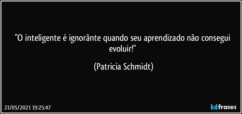 "O inteligente é ignorãnte quando seu aprendizado não consegui evoluir!" (Patricia Schmidt)