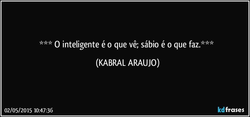  O inteligente é o que vê; sábio é o que faz. (KABRAL ARAUJO)