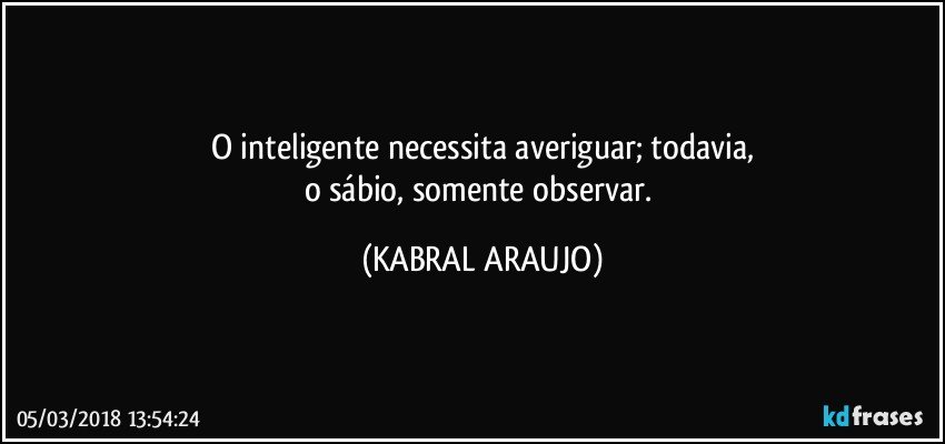 O inteligente necessita averiguar; todavia,
o sábio, somente observar. (KABRAL ARAUJO)