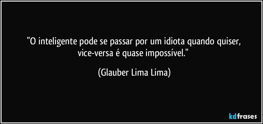 ⁠"O inteligente pode se passar por um idiota quando quiser, vice-versa é quase impossível." (Glauber Lima Lima)