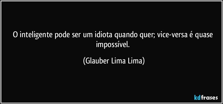 O inteligente pode ser um idiota quando quer; vice-versa é quase impossível. (Glauber Lima Lima)