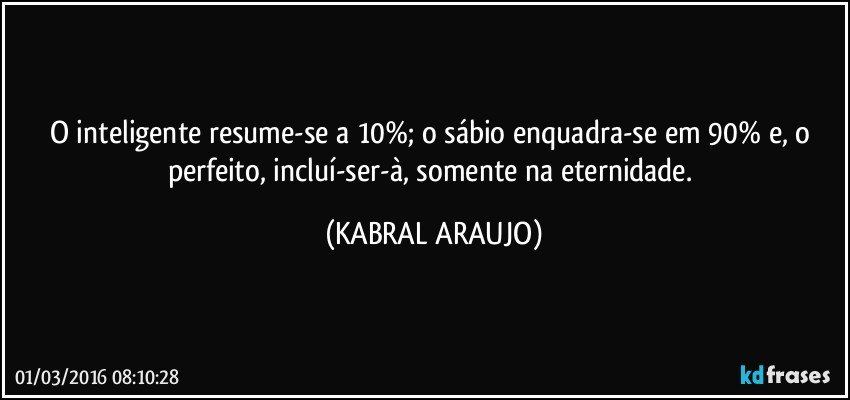 O inteligente resume-se a 10%; o sábio enquadra-se em 90% e, o perfeito, incluí-ser-à, somente na eternidade. (KABRAL ARAUJO)