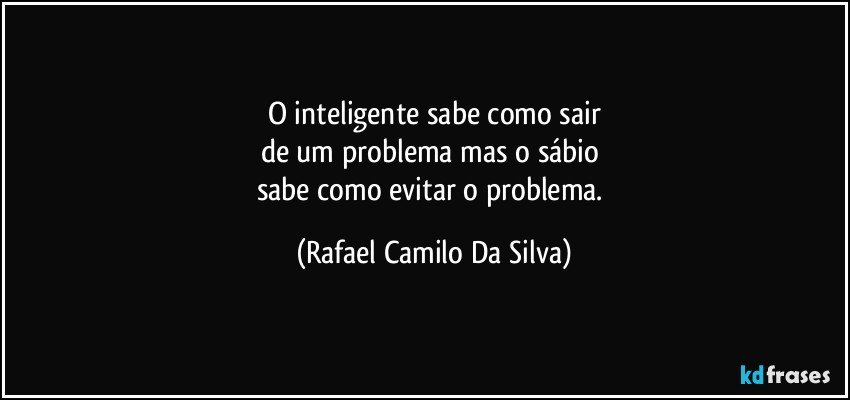 O inteligente sabe como sair
de um problema mas o sábio 
sabe como evitar o problema. (Rafael Camilo Da Silva)