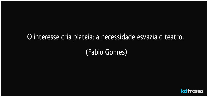 O interesse cria plateia; a necessidade esvazia o teatro. (Fabio Gomes)